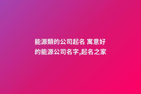 能源類的公司起名 寓意好的能源公司名字,起名之家-第1張-公司起名-玄機(jī)派